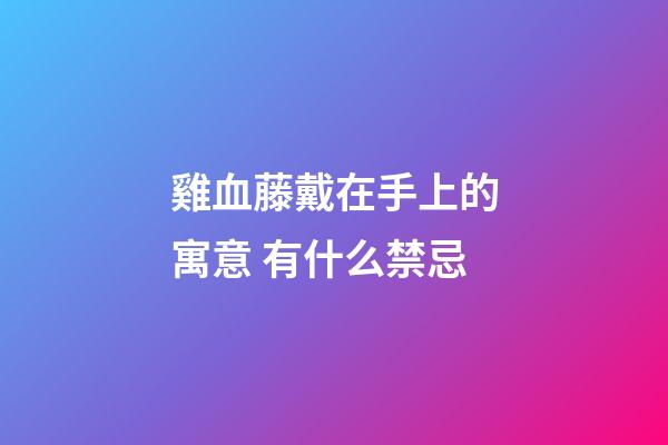 雞血藤戴在手上的寓意 有什么禁忌